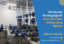 50 Câu Hỏi Thường Gặp Về Bơm Hút Chân Không Công Nghiệp
