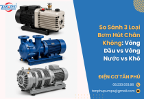 So Sánh 3 Loại Bơm Hút Chân Không: Vòng Dầu vs Vòng Nước vs Khô