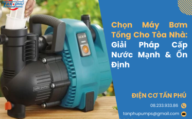 Chọn Máy Bơm Tổng Cho Tòa Nhà: Giải Pháp Cấp Nước Mạnh & Ổn Định