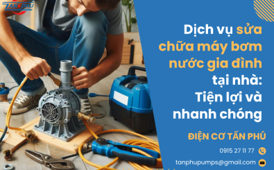 Dịch vụ sửa chữa máy bơm nước gia đình tại nhà: Tiện lợi và nhanh chóng
