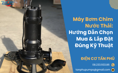 Máy Bơm Chìm Nước Thải: Hướng Dẫn Chọn Mua & Lắp Đặt Đúng Kỹ Thuật