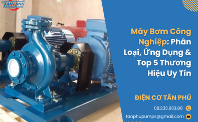 Máy Bơm Công Nghiệp: Phân Loại, Ứng Dụng & Top 5 Thương Hiệu Uy Tín