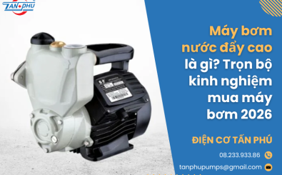 Máy bơm nước đẩy cao là gì? Trọn bộ kinh nghiệm mua máy bơm 2026