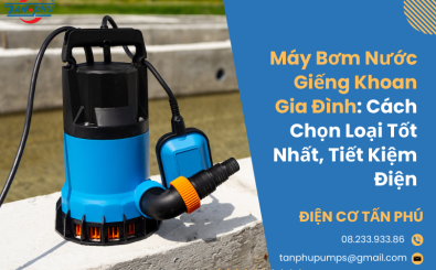 Máy bơm nước giếng khoan gia đình: Cách chọn loại tốt nhất, tiết kiệm điện