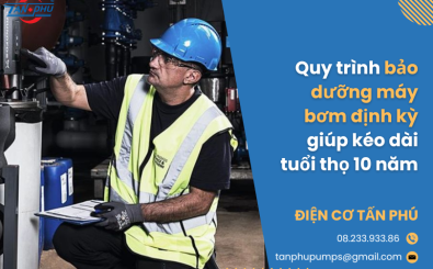 Quy trình bảo dưỡng máy bơm định kỳ giúp kéo dài tuổi thọ 10 năm