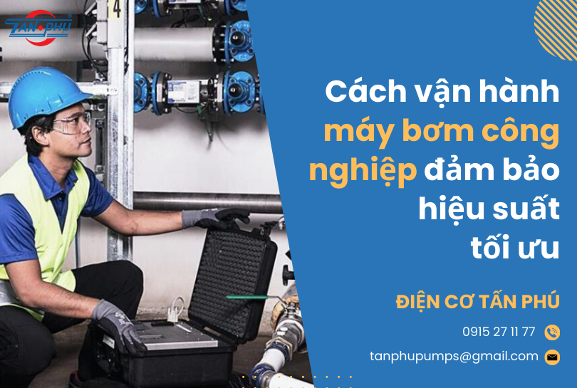 Cách vận hành máy bơm công nghiệp đảm bảo hiệu suất tối ưu